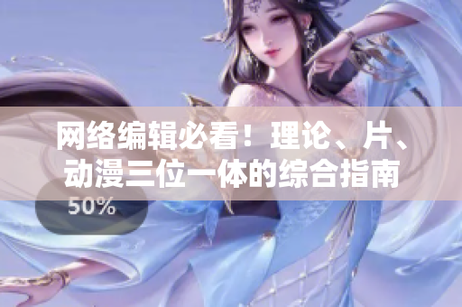 网络编辑必看！理论、片、动漫三位一体的综合指南