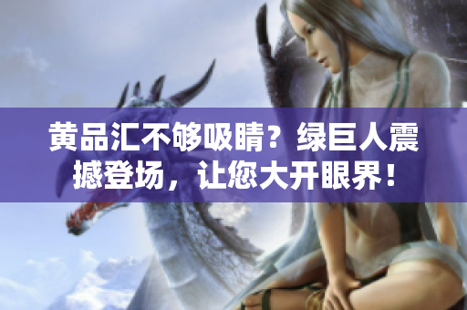 黄品汇不够吸睛？绿巨人震撼登场，让您大开眼界！