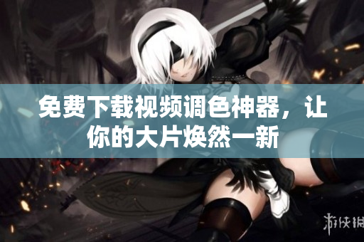 免费下载视频调色神器，让你的大片焕然一新