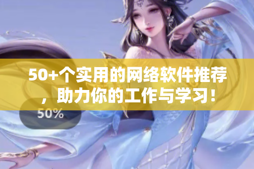 50+个实用的网络软件推荐，助力你的工作与学习！
