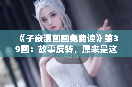 《子豪漫画画免费读》第39画：故事反转，原来是这个原因！
