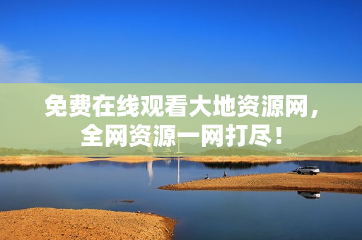 免费在线观看大地资源网，全网资源一网打尽！