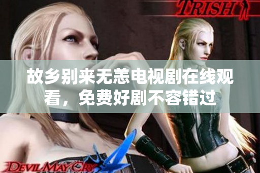 故乡别来无恙电视剧在线观看，免费好剧不容错过