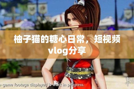 柚子猫的糖心日常，短视频vlog分享