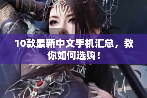 10款最新中文手机汇总，教你如何选购！