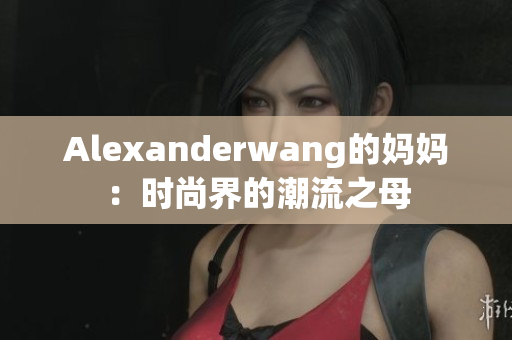Alexanderwang的妈妈：时尚界的潮流之母
