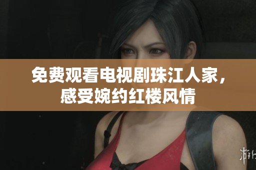 免费观看电视剧珠江人家，感受婉约红楼风情