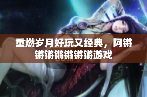 重燃岁月好玩又经典，阿锵锵锵锵锵锵锵游戏