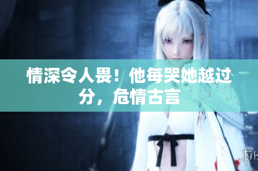 情深令人畏！他每哭她越过分，危情古言