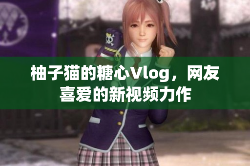 柚子猫的糖心Vlog，网友喜爱的新视频力作