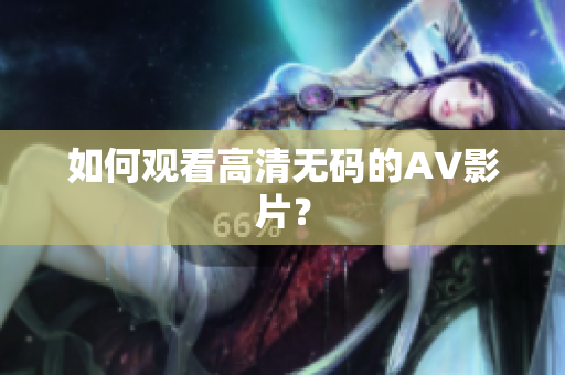 如何观看高清无码的AV影片？