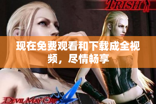 现在免费观看和下载成全视频，尽情畅享
