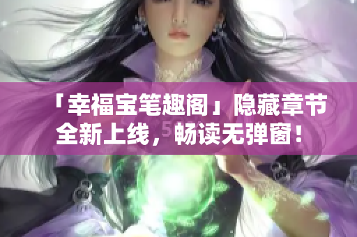 「幸福宝笔趣阁」隐藏章节全新上线，畅读无弹窗！
