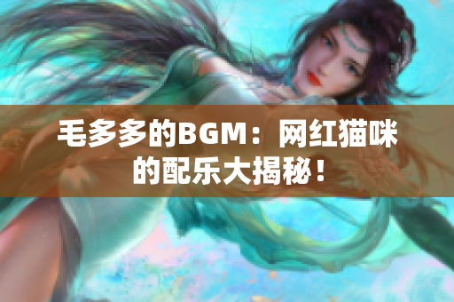 毛多多的BGM：网红猫咪的配乐大揭秘！