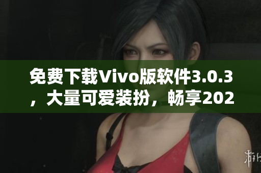 免费下载Vivo版软件3.0.3，大量可爱装扮，畅享2023