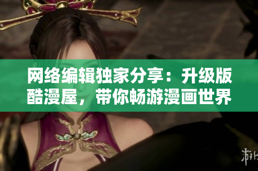 网络编辑独家分享：升级版酷漫屋，带你畅游漫画世界！