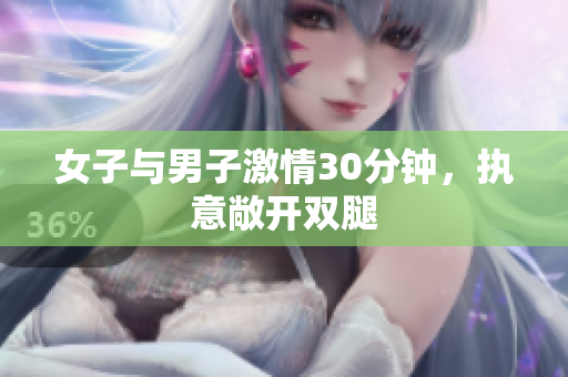 女子与男子激情30分钟，执意敞开双腿