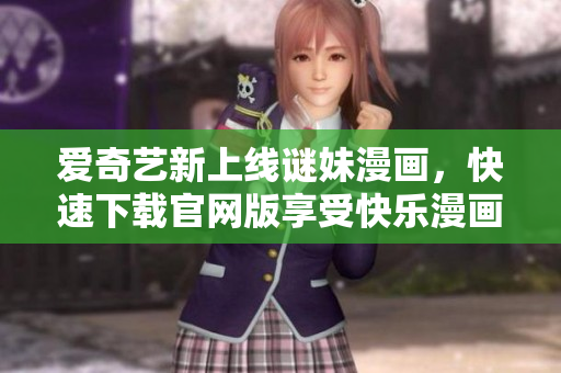 爱奇艺新上线谜妹漫画，快速下载官网版享受快乐漫画时光！