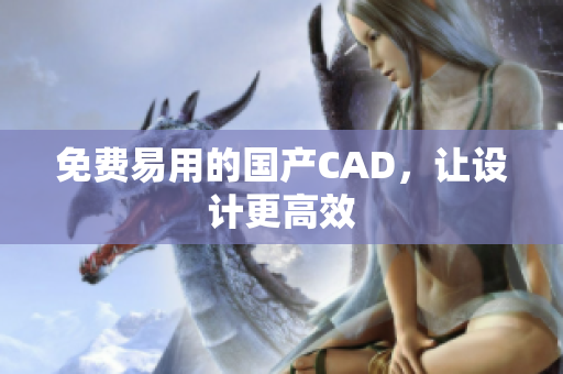 免费易用的国产CAD，让设计更高效