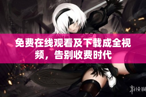 免费在线观看及下载成全视频，告别收费时代