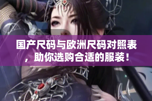 国产尺码与欧洲尺码对照表，助你选购合适的服装！