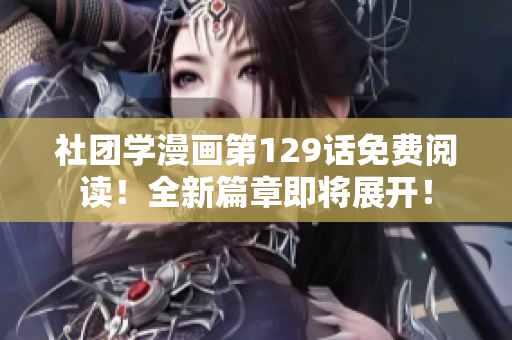 社团学漫画第129话免费阅读！全新篇章即将展开！