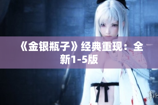 《金银瓶子》经典重现：全新1-5版