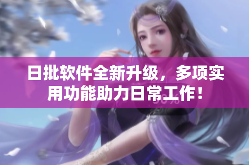 日批软件全新升级，多项实用功能助力日常工作！