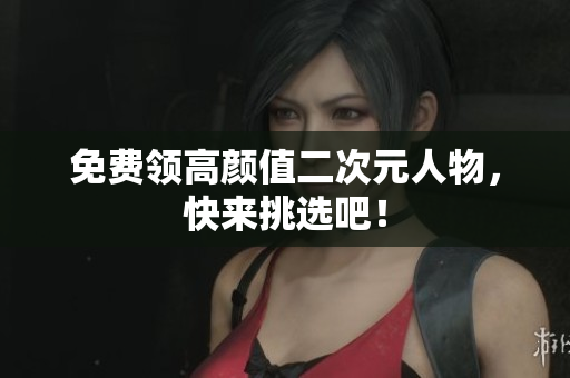 免费领高颜值二次元人物，快来挑选吧！