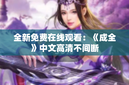 全新免费在线观看：《成全》中文高清不间断