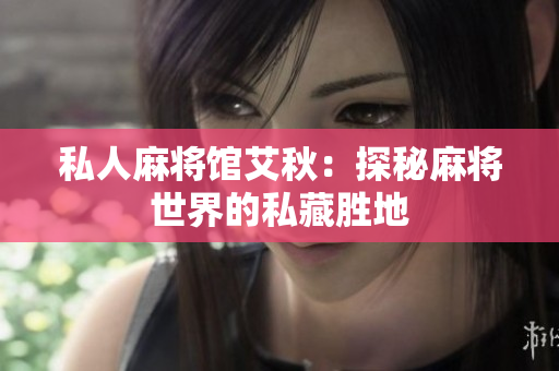 私人麻将馆艾秋：探秘麻将世界的私藏胜地