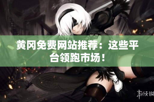 黄冈免费网站推荐：这些平台领跑市场！