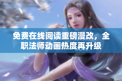 免费在线阅读重磅漫改，全职法师动画热度再升级