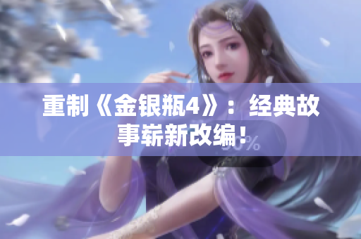 重制《金银瓶4》：经典故事崭新改编！