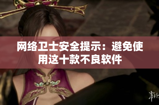 网络卫士安全提示：避免使用这十款不良软件
