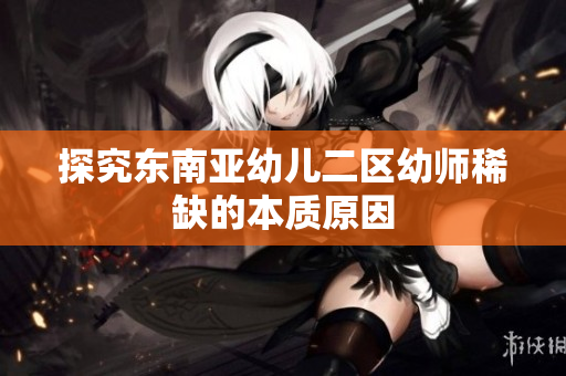 探究东南亚幼儿二区幼师稀缺的本质原因