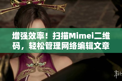 增强效率！扫描Mimei二维码，轻松管理网络编辑文章！
