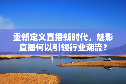 重新定义直播新时代，魅影直播何以引领行业潮流？