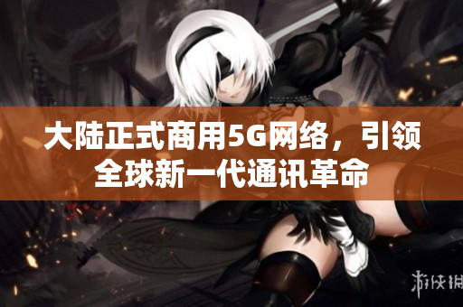 大陆正式商用5G网络，引领全球新一代通讯革命