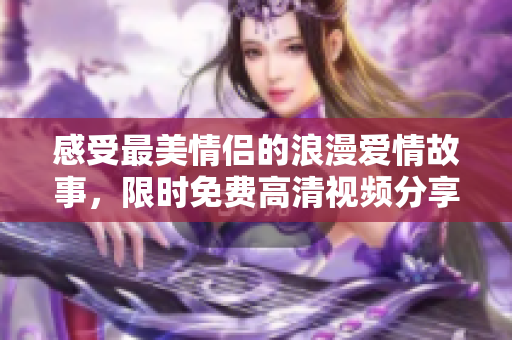 感受最美情侣的浪漫爱情故事，限时免费高清视频分享！