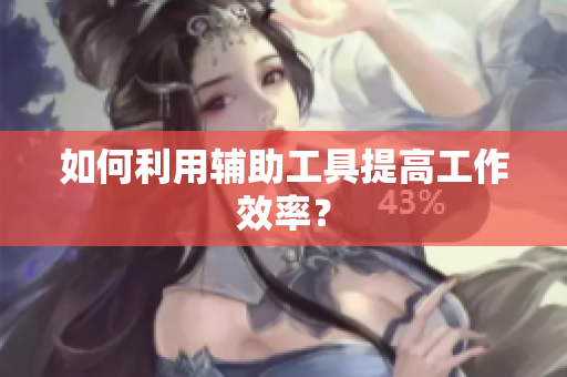 如何利用辅助工具提高工作效率？