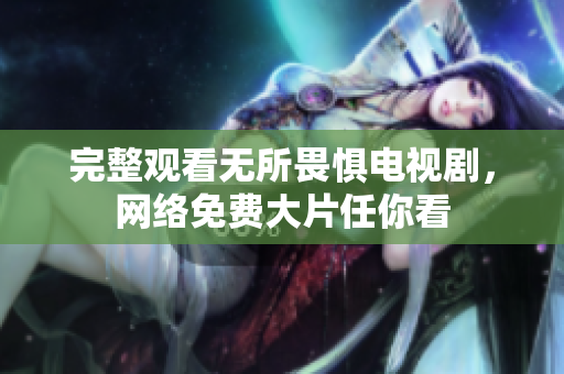 完整观看无所畏惧电视剧，网络免费大片任你看