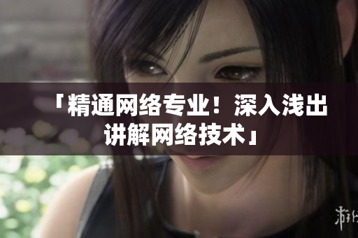 「精通网络专业！深入浅出讲解网络技术」
