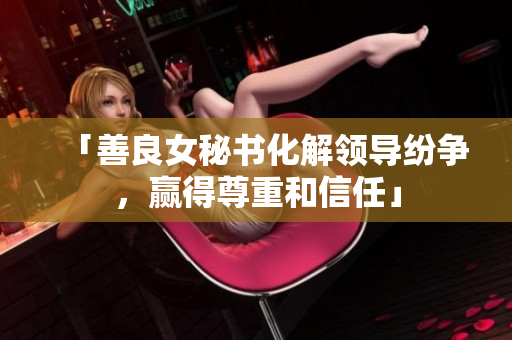 「善良女秘书化解领导纷争，赢得尊重和信任」