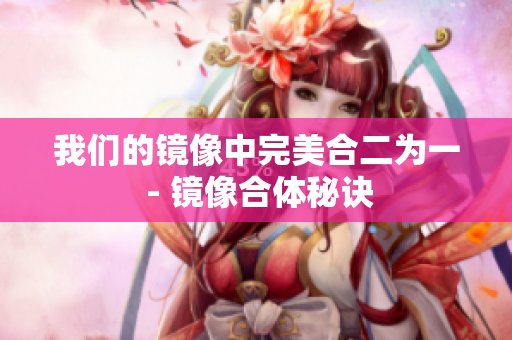 我们的镜像中完美合二为一 - 镜像合体秘诀