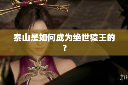 泰山是如何成为绝世猿王的？