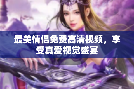 最美情侣免费高清视频，享受真爱视觉盛宴
