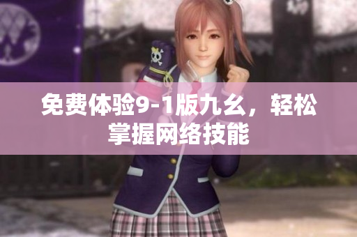 免费体验9-1版九幺，轻松掌握网络技能