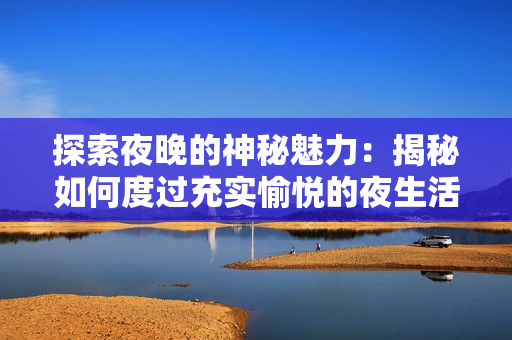 探索夜晚的神秘魅力：揭秘如何度过充实愉悦的夜生活