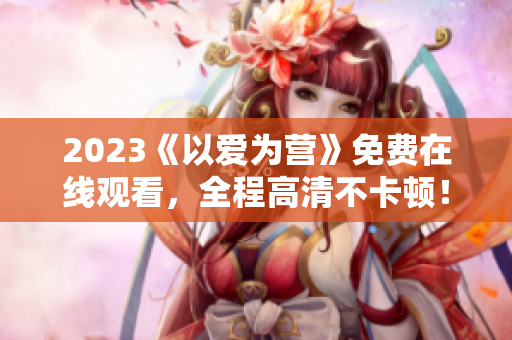 2023《以爱为营》免费在线观看，全程高清不卡顿！
